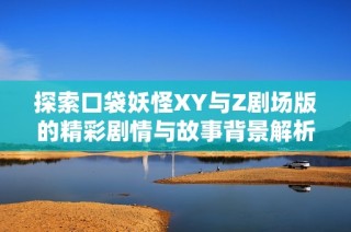探索口袋妖怪XY与Z剧场版的精彩剧情与故事背景解析