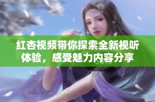 红杏视频带你探索全新视听体验，感受魅力内容分享