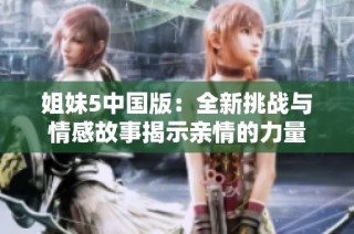 姐妹5中国版：全新挑战与情感故事揭示亲情的力量