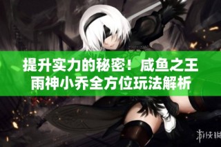 提升实力的秘密！咸鱼之王雨神小乔全方位玩法解析
