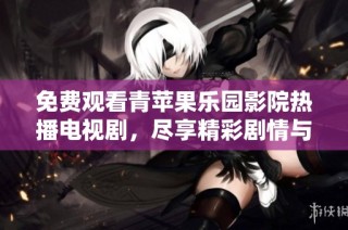 免费观看青苹果乐园影院热播电视剧，尽享精彩剧情与表演