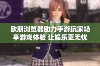 欧朋浏览器助力手游玩家畅享游戏体验 让娱乐更无忧