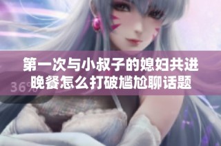 第一次与小叔子的媳妇共进晚餐怎么打破尴尬聊话题