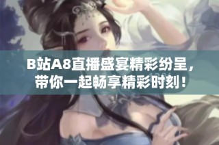 B站A8直播盛宴精彩纷呈，带你一起畅享精彩时刻！