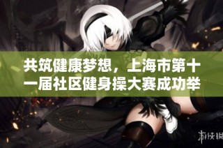 共筑健康梦想，上海市第十一届社区健身操大赛成功举办
