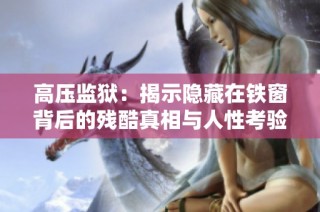 高压监狱：揭示隐藏在铁窗背后的残酷真相与人性考验