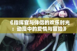 《指挥官与伴侣的欢乐时光：动漫中的爱情与冒险》