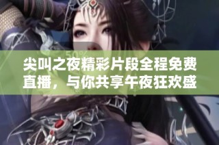 尖叫之夜精彩片段全程免费直播，与你共享午夜狂欢盛宴