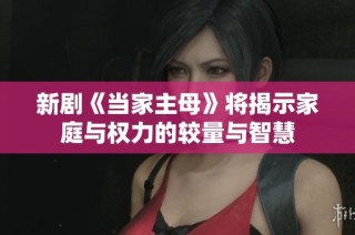 新剧《当家主母》将揭示家庭与权力的较量与智慧