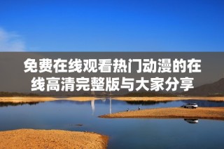 免费在线观看热门动漫的在线高清完整版与大家分享