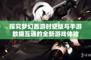 探究梦幻西游时空版与手游数据互通的全新游戏体验