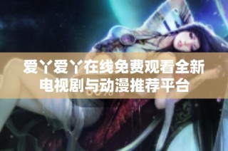 爱丫爱丫在线免费观看全新电视剧与动漫推荐平台