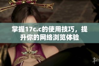 掌握17c.c的使用技巧，提升你的网络浏览体验