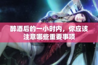 醉酒后的一小时内，你应该注意哪些重要事项