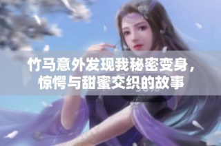 竹马意外发现我秘密变身，惊愕与甜蜜交织的故事