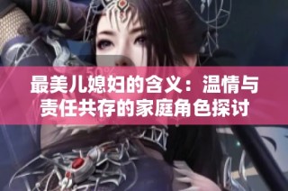 最美儿媳妇的含义：温情与责任共存的家庭角色探讨