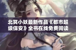 北冥小妖最新作品《都市超级保安》全书在线免费阅读开启新篇章