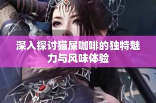 深入探讨猫屎咖啡的独特魅力与风味体验