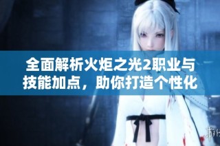 全面解析火炬之光2职业与技能加点，助你打造个性化战斗风格