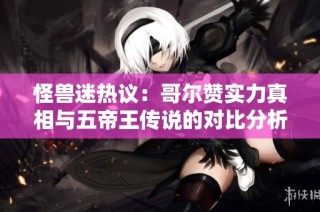 怪兽迷热议：哥尔赞实力真相与五帝王传说的对比分析