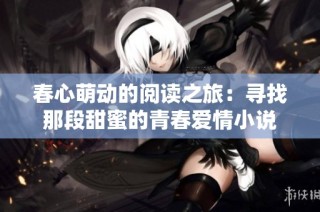 春心萌动的阅读之旅：寻找那段甜蜜的青春爱情小说