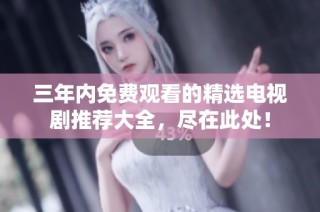 三年内免费观看的精选电视剧推荐大全，尽在此处！