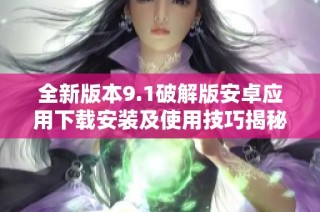 全新版本9.1破解版安卓应用下载安装及使用技巧揭秘