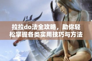 拉拉do法全攻略，助你轻松掌握各类实用技巧与方法
