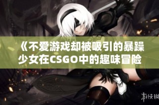 《不爱游戏却被吸引的暴躁少女在CSGO中的趣味冒险》