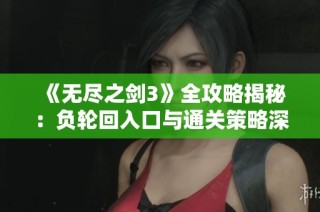 《无尽之剑3》全攻略揭秘：负轮回入口与通关策略深度解析