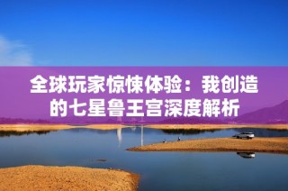 全球玩家惊悚体验：我创造的七星鲁王宫深度解析