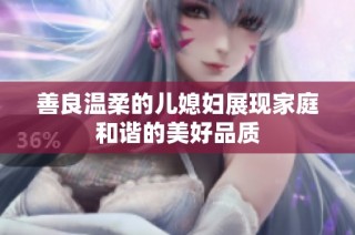 善良温柔的儿媳妇展现家庭和谐的美好品质
