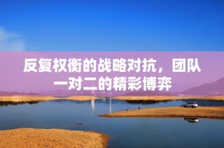 反复权衡的战略对抗，团队一对二的精彩博弈