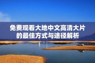 免费观看大地中文高清大片的最佳方式与途径解析