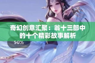 奇幻创意汇聚：翁十三部中的十个精彩故事解析