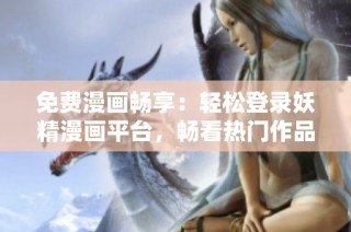 免费漫画畅享：轻松登录妖精漫画平台，畅看热门作品