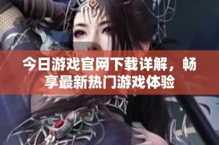 今日游戏官网下载详解，畅享最新热门游戏体验