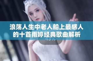 浪荡人生中老人船上最感人的十首雨婷经典歌曲解析