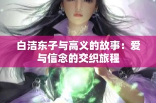 白洁东子与高义的故事：爱与信念的交织旅程