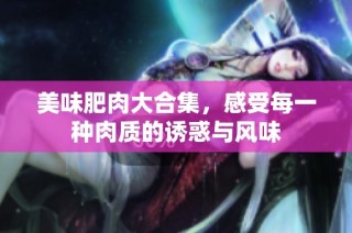 美味肥肉大合集，感受每一种肉质的诱惑与风味