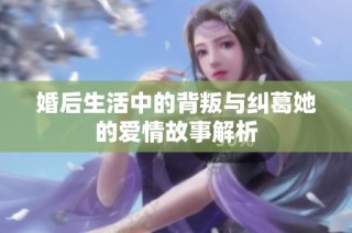 婚后生活中的背叛与纠葛她的爱情故事解析