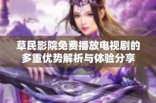 草民影院免费播放电视剧的多重优势解析与体验分享