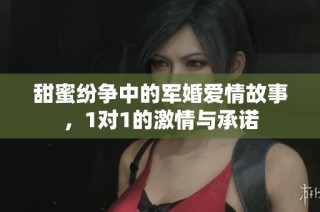 甜蜜纷争中的军婚爱情故事，1对1的激情与承诺