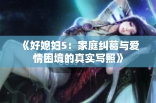 《好媳妇5：家庭纠葛与爱情困境的真实写照》