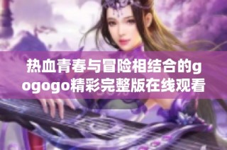热血青春与冒险相结合的gogogo精彩完整版在线观看推荐