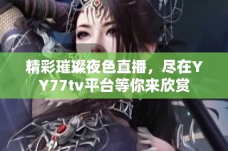 精彩璀璨夜色直播，尽在YY77tv平台等你来欣赏