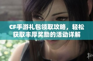 CF手游礼包领取攻略，轻松获取丰厚奖励的活动详解