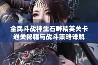 全民斗战神生石畔精英关卡通关秘籍与战斗策略详解