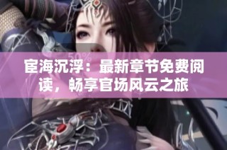 宦海沉浮：最新章节免费阅读，畅享官场风云之旅