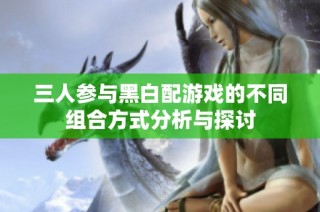 三人参与黑白配游戏的不同组合方式分析与探讨